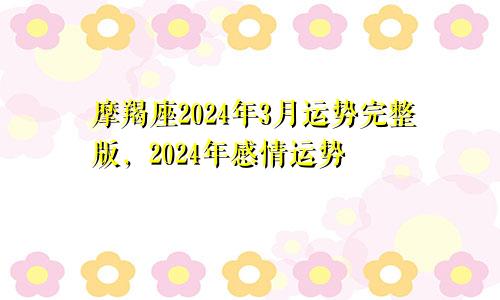 摩羯座2024年3月运势完整版，2024年感情运势