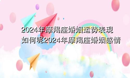 2024年摩羯座婚姻运势表现如何呢2024年摩羯座婚姻感情