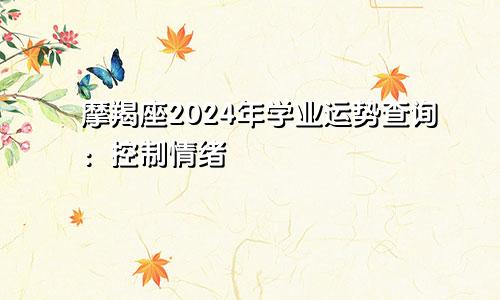 摩羯座2024年学业运势查询：控制情绪