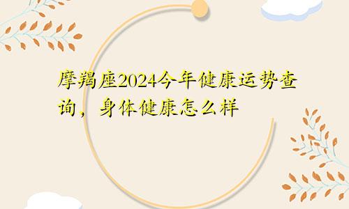 摩羯座2024今年健康运势查询，身体健康怎么样