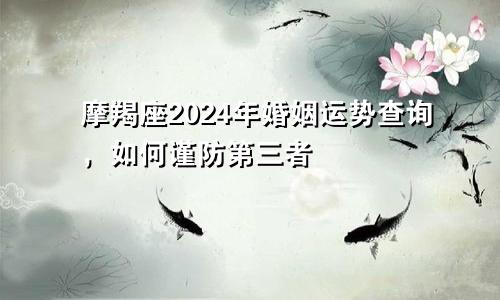 摩羯座2024年婚姻运势查询，如何谨防第三者