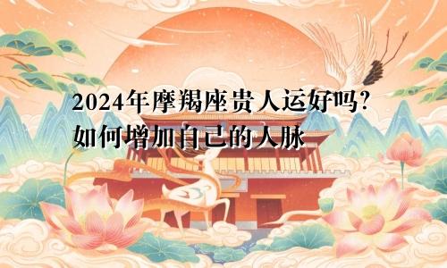 2024年摩羯座贵人运好吗？如何增加自己的人脉