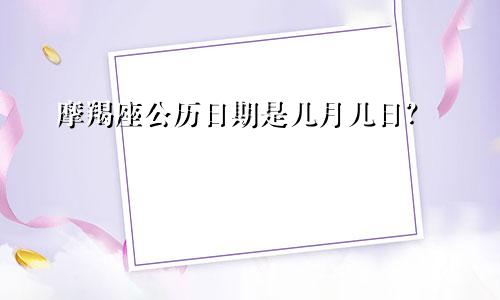 摩羯座公历日期是几月几日？