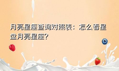 月亮星座查询对照表：怎么看星盘月亮星座？