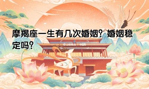 摩羯座一生有几次婚姻？婚姻稳定吗？