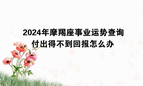 2024年摩羯座事业运势查询，付出得不到回报怎么办