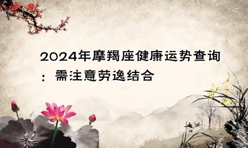 2024年摩羯座健康运势查询：需注意劳逸结合