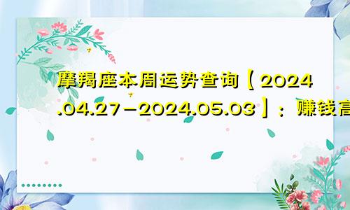 摩羯座本周运势查询【2024.04.27-2024.05.03】：赚钱高峰期