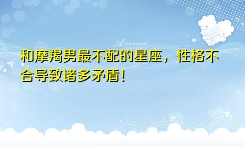 和摩羯男最不配的星座，性格不合导致诸多矛盾！