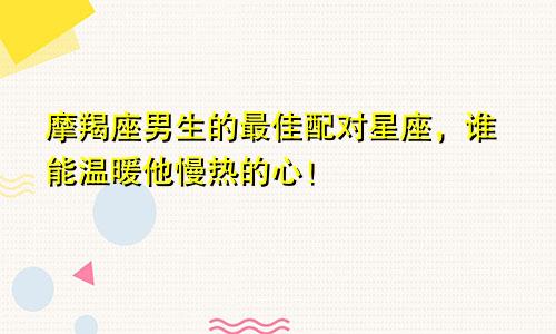 摩羯座男生的最佳配对星座，谁能温暖他慢热的心！