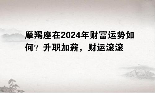 摩羯座在2024年财富运势如何？升职加薪，财运滚滚