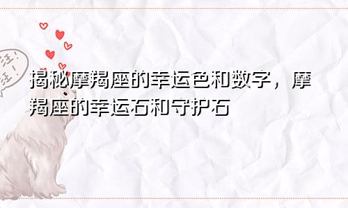 揭秘摩羯座的幸运色和数字，摩羯座的幸运石和守护石