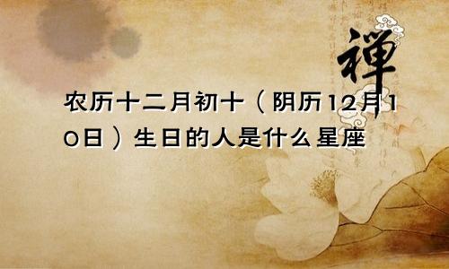 农历十二月初十（阴历12月10日）生日的人是什么星座