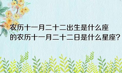 农历十一月二十二出生是什么座的农历十一月二十二日是什么星座?