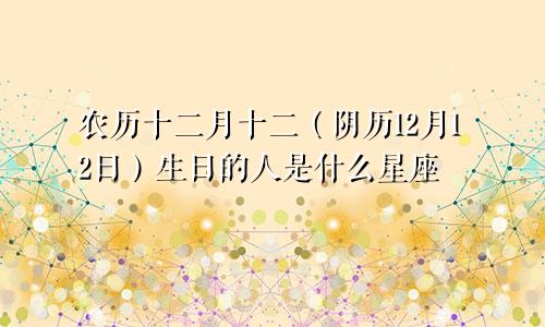 农历十二月十二（阴历12月12日）生日的人是什么星座