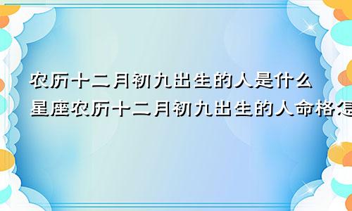 农历十二月初九出生的人是什么星座农历十二月初九出生的人命格怎么样