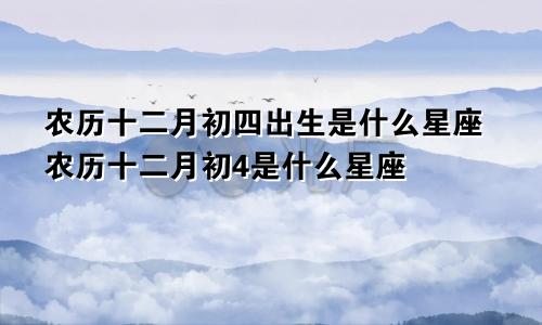 农历十二月初四出生是什么星座农历十二月初4是什么星座