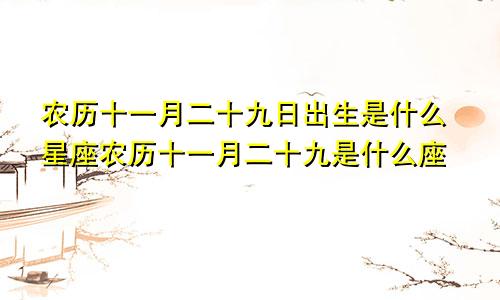 农历十一月二十九日出生是什么星座农历十一月二十九是什么座