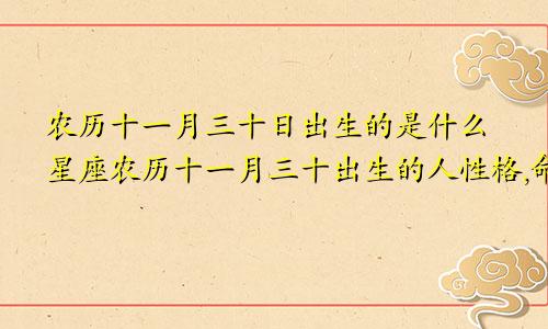 农历十一月三十日出生的是什么星座农历十一月三十出生的人性格,命好吗?