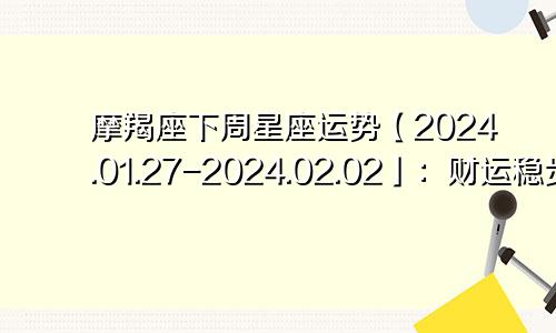 摩羯座下周星座运势【2024.01.27-2024.02.02】：财运稳步上升