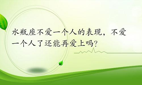 水瓶座不爱一个人的表现，不爱一个人了还能再爱上吗？