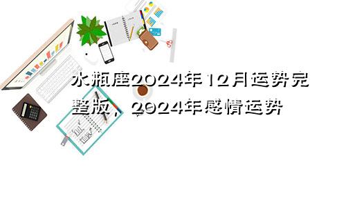 水瓶座2024年12月运势完整版，2024年感情运势