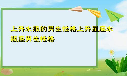 上升水瓶的男生性格上升星座水瓶座男生性格