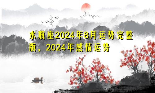 水瓶座2024年8月运势完整版，2024年感情运势