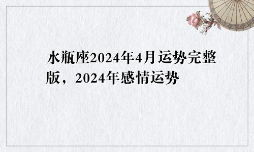 水瓶座2024年4月运势完整版，2024年感情运势