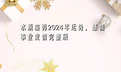 水瓶座男2024年运势，感情事业爱情完整版