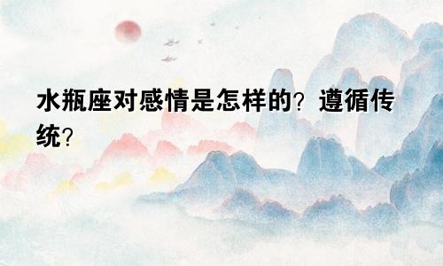 水瓶座对感情是怎样的？遵循传统？