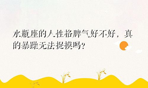 水瓶座的人性格脾气好不好，真的暴躁无法捉摸吗？