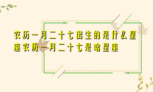 农历一月二十七出生的是什么星座农历一月二十七是啥星座