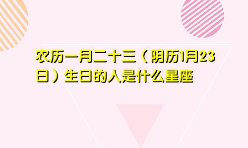 农历一月二十三（阴历1月23日）生日的人是什么星座