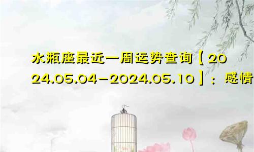 水瓶座最近一周运势查询【2024.05.04-2024.05.10】：感情持续甜蜜