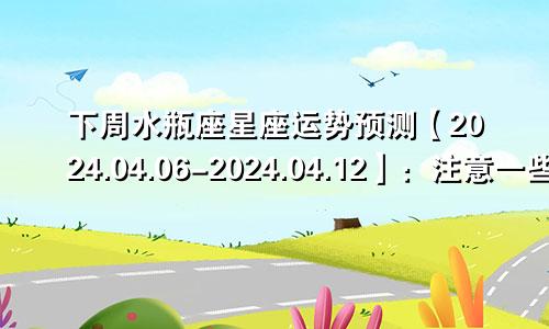 下周水瓶座星座运势预测【2024.04.06-2024.04.12】：注意一些富贵病