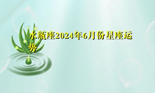 水瓶座2024年6月份星座运势