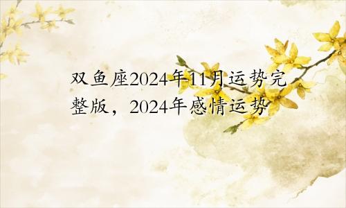 双鱼座2024年11月运势完整版，2024年感情运势