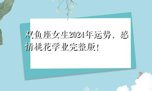 双鱼座女生2024年运势，感情桃花学业完整版！