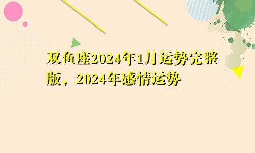 双鱼座2024年1月运势完整版，2024年感情运势