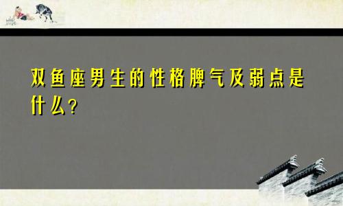 双鱼座男生的性格脾气及弱点是什么？