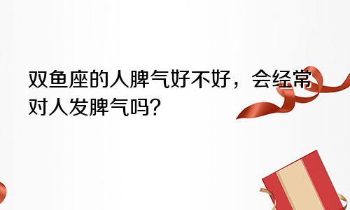 双鱼座的人脾气好不好，会经常对人发脾气吗？