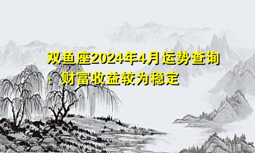 双鱼座2024年4月运势查询：财富收益较为稳定