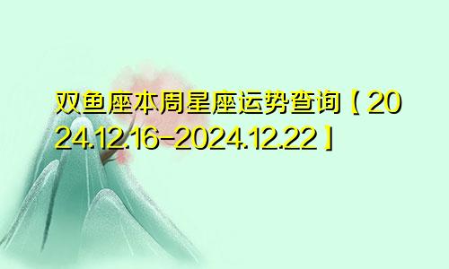 双鱼座本周星座运势查询【2024.12.16-2024.12.22】