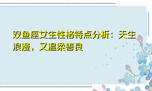 双鱼座女生性格特点分析：天生浪漫，又温柔善良