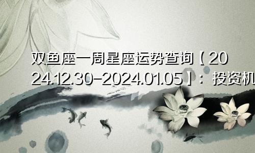 双鱼座一周星座运势查询【2024.12.30-2024.01.05】：投资机遇好