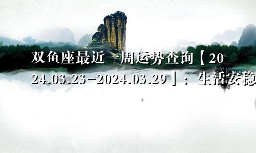 双鱼座最近一周运势查询【2024.03.23-2024.03.29】：生活安稳无忧