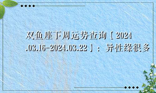 双鱼座下周运势查询【2024.03.16-2024.03.22】：异性缘很多