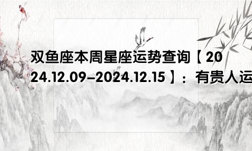 双鱼座本周星座运势查询【2024.12.09-2024.12.15】：有贵人运势