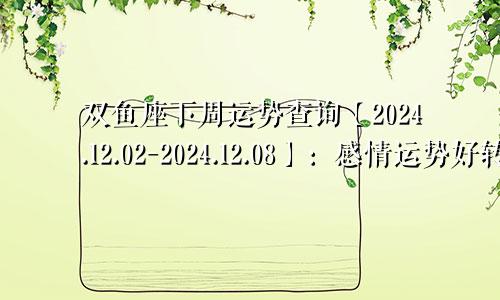 双鱼座下周运势查询【2024.12.02-2024.12.08】：感情运势好转